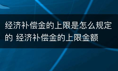 经济补偿金的上限是怎么规定的 经济补偿金的上限金额