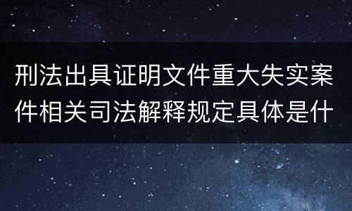 刑法出具证明文件重大失实案件相关司法解释规定具体是什么内容