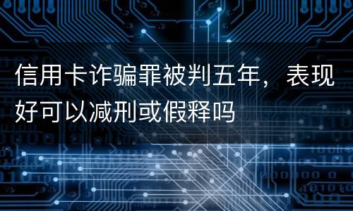 信用卡诈骗罪被判五年，表现好可以减刑或假释吗