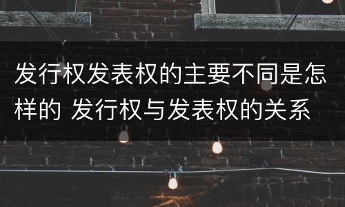 发行权发表权的主要不同是怎样的 发行权与发表权的关系