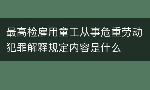 最高检雇用童工从事危重劳动犯罪解释规定内容是什么