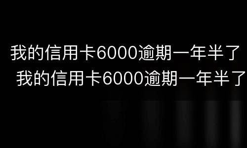 我的信用卡6000逾期一年半了 我的信用卡6000逾期一年半了会怎么样
