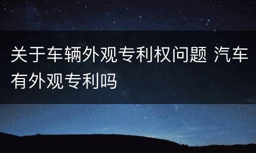 关于车辆外观专利权问题 汽车有外观专利吗