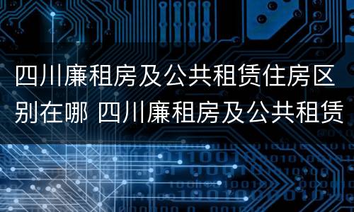 四川廉租房及公共租赁住房区别在哪 四川廉租房及公共租赁住房区别在哪儿