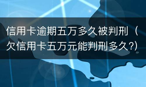 信用卡逾期五万多久被判刑（欠信用卡五万元能判刑多久?）