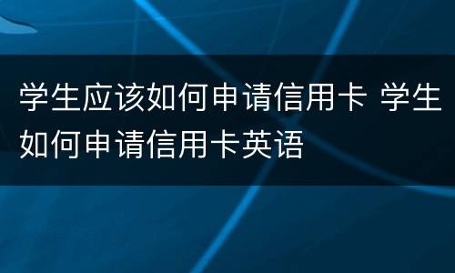 学生应该如何申请信用卡 学生如何申请信用卡英语