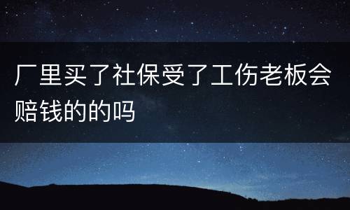 厂里买了社保受了工伤老板会赔钱的的吗