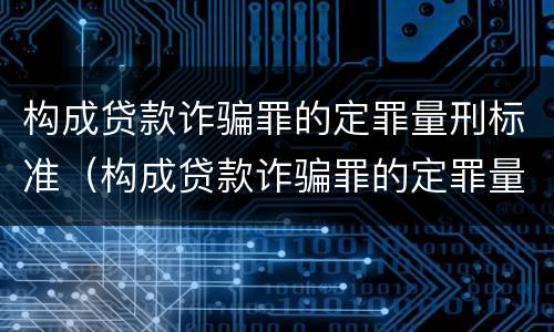 构成贷款诈骗罪的定罪量刑标准（构成贷款诈骗罪的定罪量刑标准是）