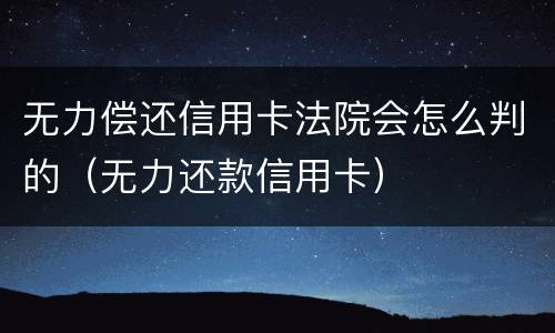 无力偿还信用卡法院会怎么判的（无力还款信用卡）