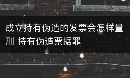 成立持有伪造的发票会怎样量刑 持有伪造票据罪