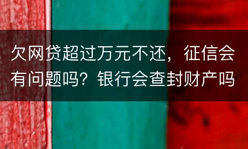 欠网贷超过万元不还，征信会有问题吗？银行会查封财产吗