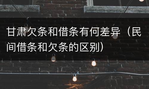 甘肃欠条和借条有何差异（民间借条和欠条的区别）