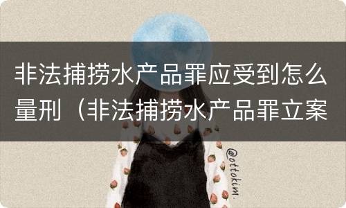 非法捕捞水产品罪应受到怎么量刑（非法捕捞水产品罪立案标准,量刑）