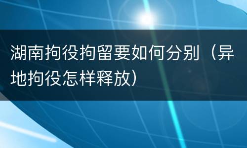 湖南拘役拘留要如何分别（异地拘役怎样释放）