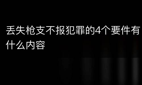 丢失枪支不报犯罪的4个要件有什么内容
