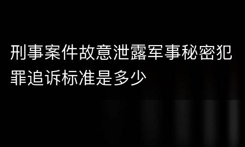 刑事案件故意泄露军事秘密犯罪追诉标准是多少