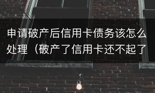 申请破产后信用卡债务该怎么处理（破产了信用卡还不起了怎么办）