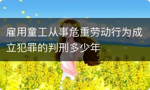 雇用童工从事危重劳动行为成立犯罪的判刑多少年