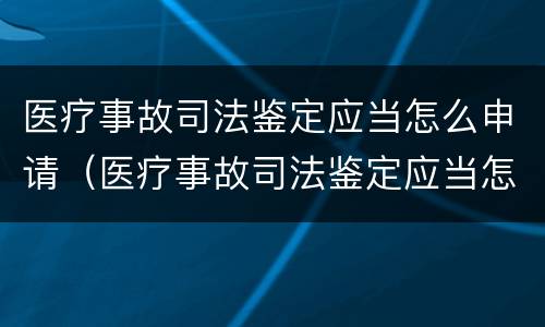 医疗事故司法鉴定应当怎么申请（医疗事故司法鉴定应当怎么申请的）