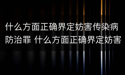 什么方面正确界定妨害传染病防治罪 什么方面正确界定妨害传染病防治罪的罪名