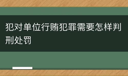犯对单位行贿犯罪需要怎样判刑处罚