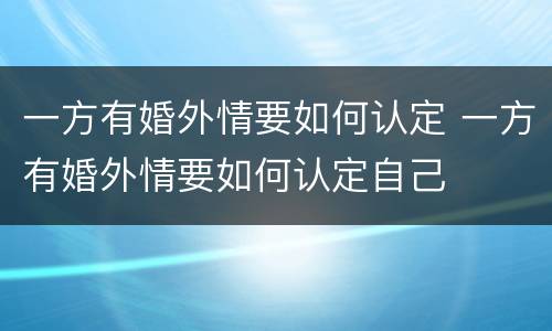 一方有婚外情要如何认定 一方有婚外情要如何认定自己