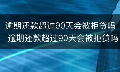 逾期还款超过90天会被拒贷吗 逾期还款超过90天会被拒贷吗知乎