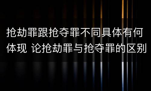 抢劫罪跟抢夺罪不同具体有何体现 论抢劫罪与抢夺罪的区别