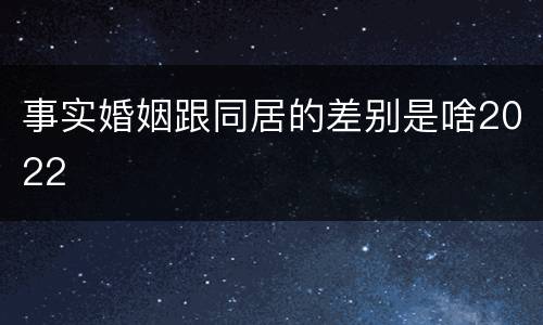 事实婚姻跟同居的差别是啥2022