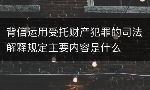背信运用受托财产犯罪的司法解释规定主要内容是什么