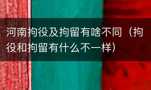 河南拘役及拘留有啥不同（拘役和拘留有什么不一样）