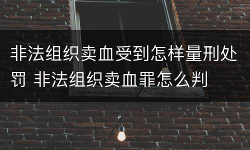 非法组织卖血受到怎样量刑处罚 非法组织卖血罪怎么判