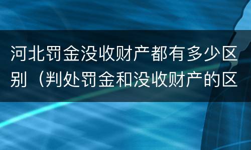 河北罚金没收财产都有多少区别（判处罚金和没收财产的区别）