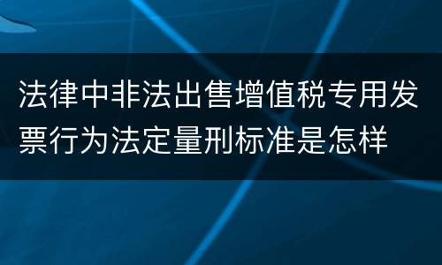 法律中非法出售增值税专用发票行为法定量刑标准是怎样