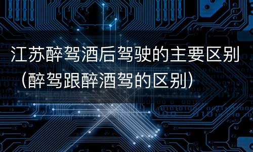 江苏醉驾酒后驾驶的主要区别（醉驾跟醉酒驾的区别）