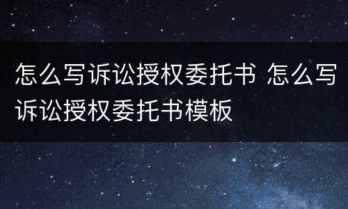 怎么写诉讼授权委托书 怎么写诉讼授权委托书模板