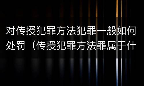 对传授犯罪方法犯罪一般如何处罚（传授犯罪方法罪属于什么罪）