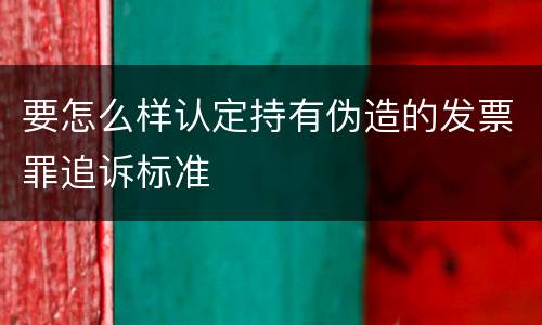 要怎么样认定持有伪造的发票罪追诉标准