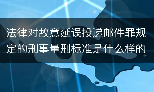 法律对故意延误投递邮件罪规定的刑事量刑标准是什么样的