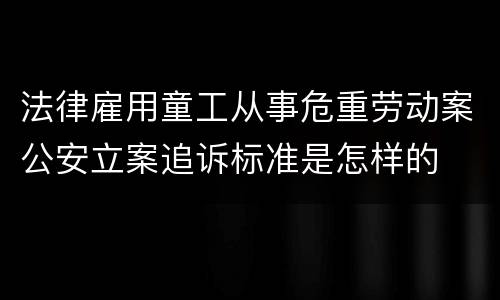 法律雇用童工从事危重劳动案公安立案追诉标准是怎样的