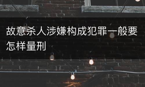 故意杀人涉嫌构成犯罪一般要怎样量刑