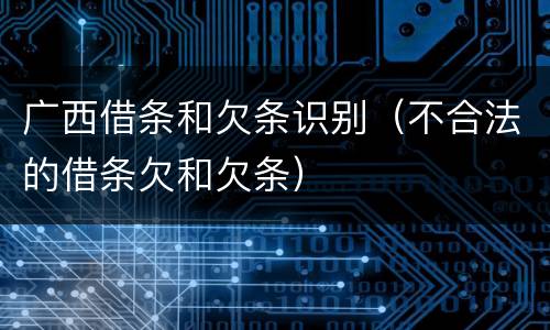 广西借条和欠条识别（不合法的借条欠和欠条）