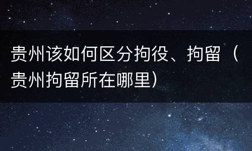 贵州该如何区分拘役、拘留（贵州拘留所在哪里）