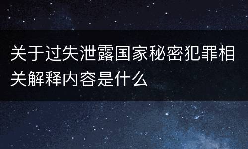关于过失泄露国家秘密犯罪相关解释内容是什么