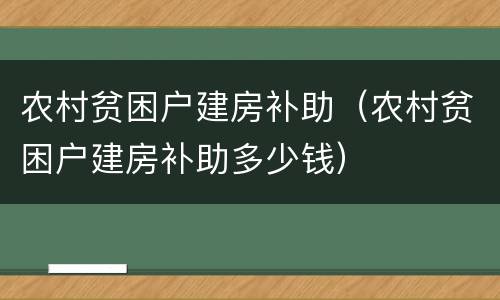 农村贫困户建房补助（农村贫困户建房补助多少钱）