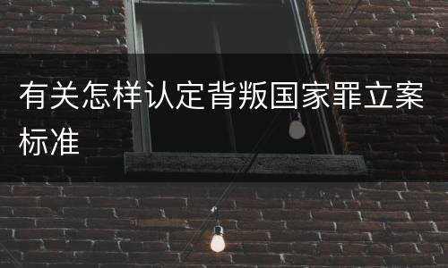 有关怎样认定背叛国家罪立案标准
