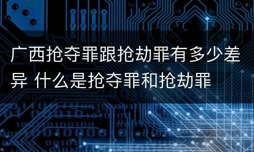 广西抢夺罪跟抢劫罪有多少差异 什么是抢夺罪和抢劫罪
