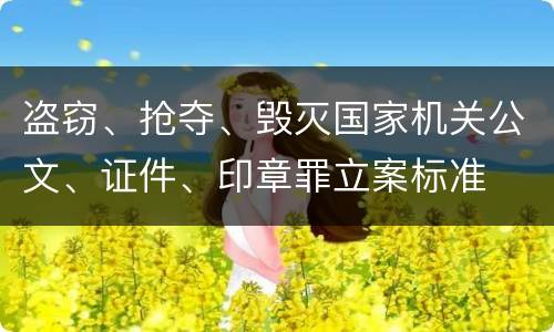 盗窃、抢夺、毁灭国家机关公文、证件、印章罪立案标准