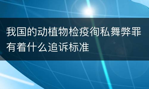 我国的动植物检疫徇私舞弊罪有着什么追诉标准