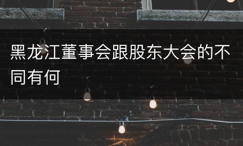 黑龙江董事会跟股东大会的不同有何
